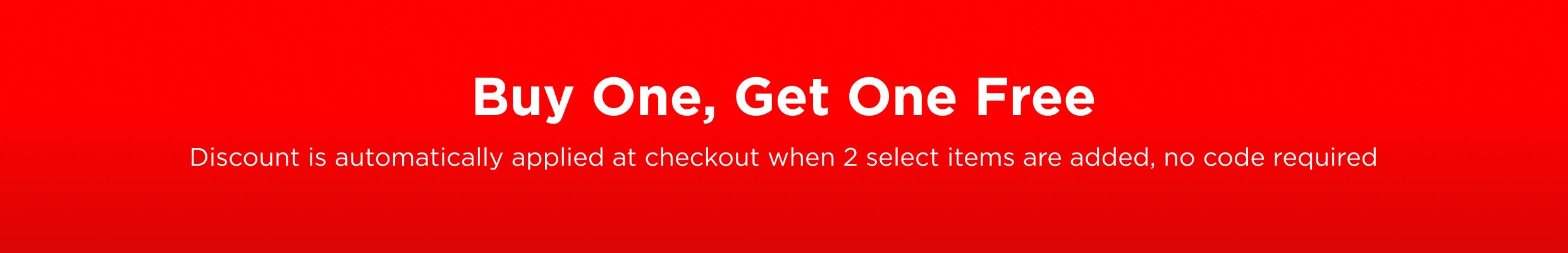 Buy One, Get One Free | Discount is automatically applied at checkout when 2 select items are added, no code required